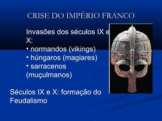 CRISE DO IMPÉRIO FRANCOCRISE DO IMPÉRIO FRANCO
Invasões dos séculos IX e
X:
• normandos (vikings)
• húngaros (magiares)
• sarracenos
(muçulmanos)
Séculos IX e X: formação do
Feudalismo
 
