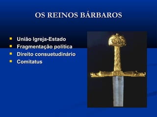 OS REINOS BÁRBAROSOS REINOS BÁRBAROS
 União Igreja-EstadoUnião Igreja-Estado
 Fragmentação políticaFragmentação política
 Direito consuetudinárioDireito consuetudinário
 ComitatusComitatus
 