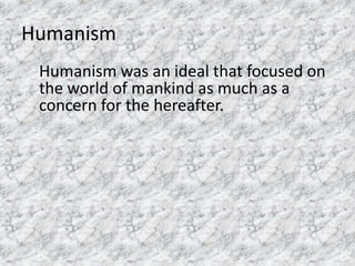 Humanism
Humanism was an ideal that focused on
the world of mankind as much as a
concern for the hereafter.
 