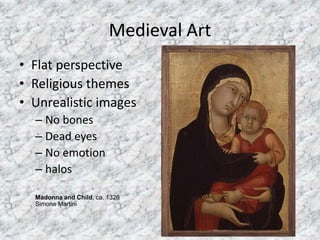 Medieval Art
• Flat perspective
• Religious themes
• Unrealistic images
– No bones
– Dead eyes
– No emotion
– halos
Madonna and Child, ca. 1326
Simone Martini
 