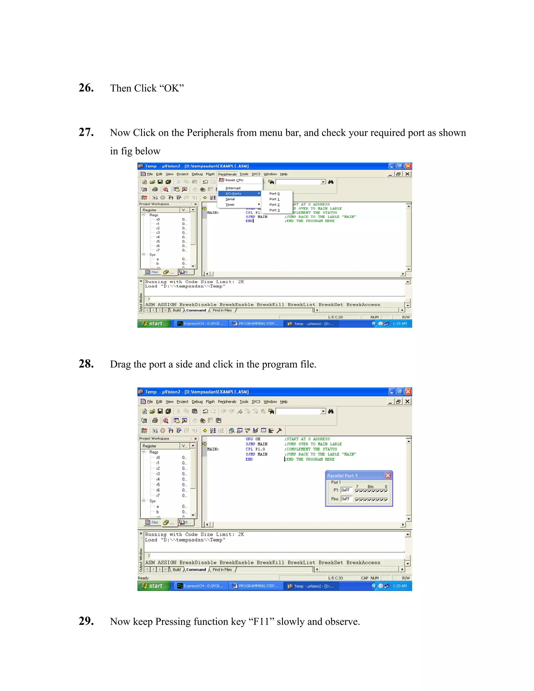 26. Then Click “OK”
27. Now Click on the Peripherals from menu bar, and check your required port as shown
in fig below
28. Drag the port a side and click in the program file.
29. Now keep Pressing function key “F11” slowly and observe.
 