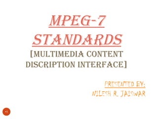 •1
MPEG-7
STANDARDS
[MULTIMEDIA CONTENT
DISCRIPTION INTERFACE]
PRESENTED BY:
NILESH R. JAISWAR
 