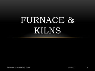 FURNACE &
KILNS
8/13/2013CHAPTER 12: FURNACE & KILNS 1
 
