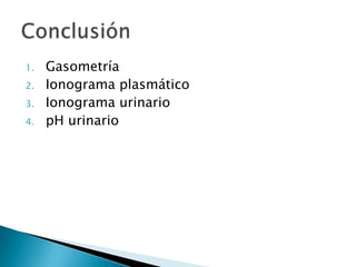 1. Gasometría
2. Ionograma plasmático
3. Ionograma urinario
4. pH urinario
 