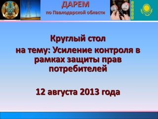 ДАРЕМ
по Павлодарской области
Круглый стол
на тему: Усиление контроля в
рамках защиты прав
потребителей
12 августа 2013 года
 