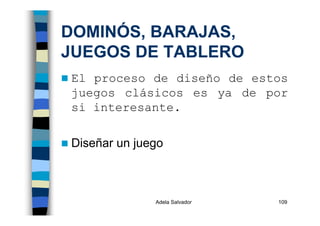 Adela Salvador 109
DOMINÓS, BARAJAS,
JUEGOS DE TABLERO
El proceso de diseño de estos
juegos clásicos es ya de por
si interesante.
Diseñar un juego
 