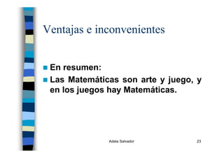 Adela Salvador 23
Ventajas e inconvenientes
En resumen:
Las Matemáticas son arte y juego, y
en los juegos hay Matemáticas.
 