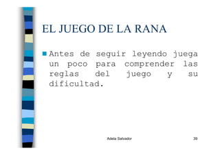 Adela Salvador 39
EL JUEGO DE LA RANA
Antes de seguir leyendo juega
un poco para comprender las
reglas del juego y su
dificultad.
 