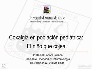 Dr. Daniel Fodor Orellana
Residente Ortopedia y Traumatología
Universidad Austral de Chile
Coxalgia en población pediátrica:
El niño que cojea
 