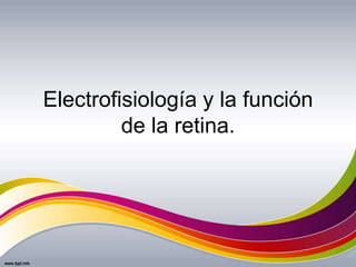 Electrofisiología y la función
de la retina.
 