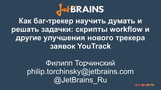 Как баг-трекер научить думать и
решать задачки: скрипты workflow и
другие улучшения нового трекера
заявок YouTrack
Филипп Торчинский
philip.torchinsky@jetbrains.com
@JetBrains_Ru
 