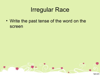 Irregular Race
• Write the past tense of the word on the
screen
 