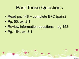 Past Tense Questions
• Read pg. 148 + complete B+C (pairs)
• Pg. 50, ex. 2.1
• Review information questions – pg.153
• Pg. 154, ex. 3.1
 