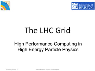 The	
  LHC	
  Grid	
  
High Performance Computing in
High Energy Particle Physics
Saturday,	
  1	
  June	
  13	
   Lukasz	
  Kreczko	
  -­‐	
  Bristol	
  IT	
  MegaMeet	
   1	
  
 