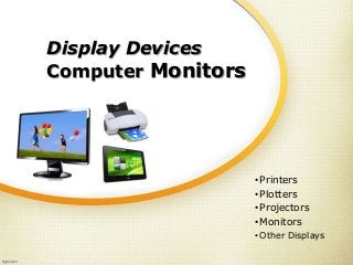 Display Devices
Computer Monitors
•Printers
•Plotters
•Projectors
•Monitors
• Other Displays
 