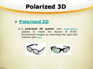 Polarized 3D
 Polarized 3D
 A polarized 3D system uses polarization
glasses to create the illusion of three-
dimensional images by restricting the light that
reaches each eye
 