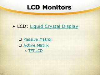 LCD Monitors
 LCD: Liquid Crystal Display
 Passive Matrix
 Active Matrix
o TFT LCD
 