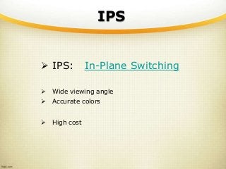 IPS
 IPS: In-Plane Switching
 Wide viewing angle
 Accurate colors
 High cost
 