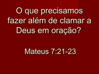 O que precisamos
fazer além de clamar a
Deus em oração?
Mateus 7:21-23

 