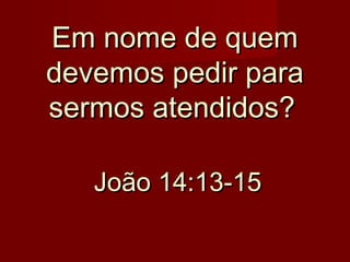 Em nome de quem
devemos pedir para
sermos atendidos?
João 14:13-15

 