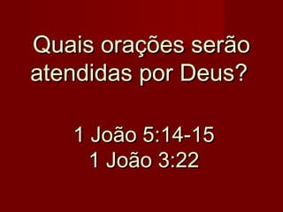 Quais orações serão
atendidas por Deus?
1 João 5:14-15
1 João 3:22

 