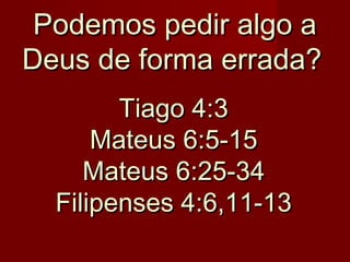 Podemos pedir algo a
Deus de forma errada?
Tiago 4:3
Mateus 6:5-15
Mateus 6:25-34
Filipenses 4:6,11-13

 
