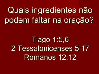 Quais ingredientes não
podem faltar na oração?
Tiago 1:5,6
2 Tessalonicenses 5:17
Romanos 12:12

 
