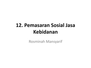 12. Pemasaran Sosial Jasa
Kebidanan
Rosminah Mansyarif

 
