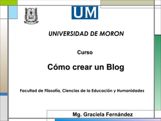 UNIVERSIDAD DE MORON
Curso

Cómo crear un Blog
Facultad de Filosofía, Ciencias de la Educación y Humanidades

Mg. Graciela Fernández

 