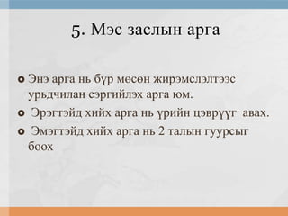 5. Мэс заслын арга
Энэ арга нь бүр мөсөн жирэмслэлтээс
урьдчилан сэргийлэх арга юм.
 Эрэгтэйд хийх арга нь үрийн цэврүүг авах.
 Эмэгтэйд хийх арга нь 2 талын гуурсыг
боох


 