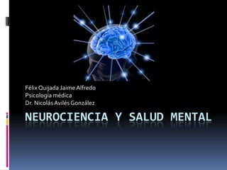Félix Quijada Jaime Alfredo
Psicología médica
Dr. Nicolás Avilés González

NEUROCIENCIA Y SALUD MENTAL

 