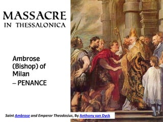 Massacre
in Thessalonica

Ambrose
(Bishop) of
Milan)
– PENANCE

Saint Ambrose and Emperor Theodosius, By Anthony van Dyck

 