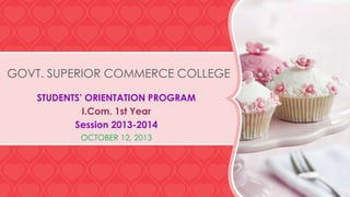 GOVT. SUPERIOR COMMERCE COLLEGE
STUDENTS’ ORIENTATION PROGRAM
I.Com. 1st Year
Session 2013-2014
OCTOBER 12, 2013

 