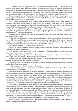 — Foi bom você não jogá-lo no mar — Hanna disse vigorosamente. — Há um zilhão de
policiais escavando o porto. Um deles poderia tê-lo encontrado. Todos os tipos de pessoas viram
você usá-lo, Aria — eles o teriam conectado a você num piscar de olhos, e então A se certificaria de
que eles o ligassem a Tabitha, também. Precisamos jogar essa coisa fora para sempre para que ele
não volte a nos assombrar. Devemos pesá-lo com alguma coisa para que ninguém o encontre.
Houve um grito de feedback através dos alto-falantes, e as meninas olharam para cima.
Jeremy soprou no microfone. — Mais uma vez, esse é o Hotel Royal Arms. Estamos enviando um email para todos no caso de se esquecerem.
— Eu tenho uma ideia — disse Spencer após o anúncio acabar. — Há uma enseada de
mergulho não muito longe daqui — meu grupo de mergulho saiu perto de lá esta tarde.
Aparentemente, ela é realmente profunda. E se pegássemos um dos botes salva-vidas e fôssemos
para ela? Nós poderíamos nadar até o fundo e enterrar o colar sob o coral.
Os olhos de Emily se arregalaram. — Mas todas nós não estamos atribuídas ao mesmo bote
salva-vidas. E, geralmente, há mais do que apenas quatro pessoas em um bote, certo? E se
comprometesse a segurança de alguém?
Spencer deu de ombros. — Você já viu quantos botes salva-vidas há neste navio? Há o
suficiente para dar a volta.
— De fato, isso é verdade — disse Hanna, pensativa. — Alguns dos registros de entrada com
que eu lidei no escritório de administração mencionavam a capacidade deste navio e quantas
crianças havia nele agora. Pode parecer que há um milhão de nós a bordo, mas eles geralmente
estufam mais uma centena de pessoas no barco para cruzeiros normais.
Aria engoliu em seco. — Spencer, eu não sei nadar.
— Mas eu sei — Spencer a lembrou. — Eu sou certificada em mergulho. Eu vou enterrá-lo.
Você não precisa nem sair do bote.
— E quando vamos fazer isso? — Aria perguntou. — Nós vamos ficar no meio do oceano.
Como é que vamos encontrar os outros?
Spencer não parecia preocupada. — Você ouviu os anúncios — estamos nos reunindo no
Hotel Royal Arms em Hamilton. Nós conseguiremos chegar lá.
Hanna tocou na pintura esquisita na parede. — Pode ser perigoso pegarmos um bote
sozinhas, especialmente para um lugar tão isolado.
Spencer acenou o pensamento para longe. — Eu fui para Bermuda seis vezes com a minha
família. Eu conheço essas águas.
— Eu estou nessa — Emily decidiu. — Vamos lá.
— Eu vou fazer isso — Aria concordou finalmente. Todo mundo olhou para Hanna, e ela
relutantemente deu de ombros.
Elas voltaram para as massas de crianças indo para o convés inferior, parando no armário de
armazenamento de mergulho para pegar uma máscara, um tanque e nadadeiras. As portas para os
botes salva-vidas estavam abertas, e o oceano azul-preto e um por do sol brilhante espalhava-se
diante delas. Todo mundo estava subindo a bordo dos botes salva-vidas ao acaso, aparentemente
não prestando muita atenção às suas atribuições. Amigos sentavam-se com os amigos. Casais se
amontoavam. Algumas crianças ainda estavam segurando bebidas da pré-festa do show de talentos.
A maioria ainda estava vestida com suas roupas de apresentação, incluindo Aria.
— Vamos — Spencer disse, apontando para um bote salva-vidas vazio no final do corredor.
Todas correram para ele e elas subiram a bordo quando os membros da equipe de segurança do
navio estavam ocupados enchendo os outros botes. Emily segurou-se nos lados do barco de
borracha e olhou para o porto agitado na frente dela. A costa parecia a quilômetros de distância. Um
barco do FBI balançava nas ondas à esquerda, enviando um efervescente através de seu estômago.
Todas amarraram seus coletes salva-vidas, que cheiravam levemente a mofo. Quando elas
seguramente se aninharam nos assentos, Spencer puxou a corrente de partida do motor de popa.
Em seguida, uma mão agarrou o braço de Emily. — Espaço para mais um?
Emily virou-se e engoliu um suspiro. No convés do navio, olhando para ela, estava Naomi. —
Hum... — ela guinchou, não se movendo mais.

 