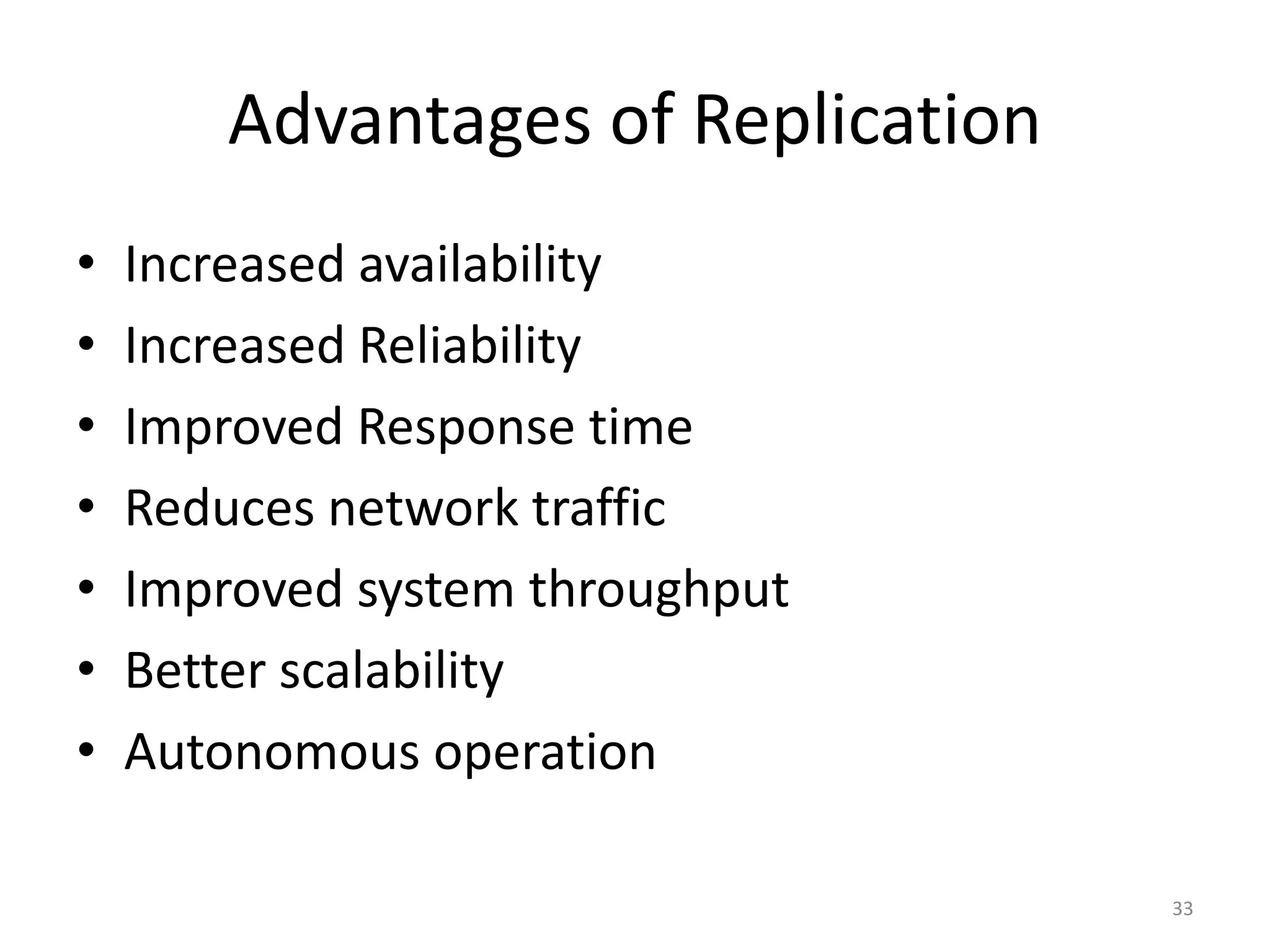 Advantages of Replication
• Increased availability
• Increased Reliability
• Improved Response time
• Reduces network traffic
• Improved system throughput
• Better scalability
• Autonomous operation
33
 