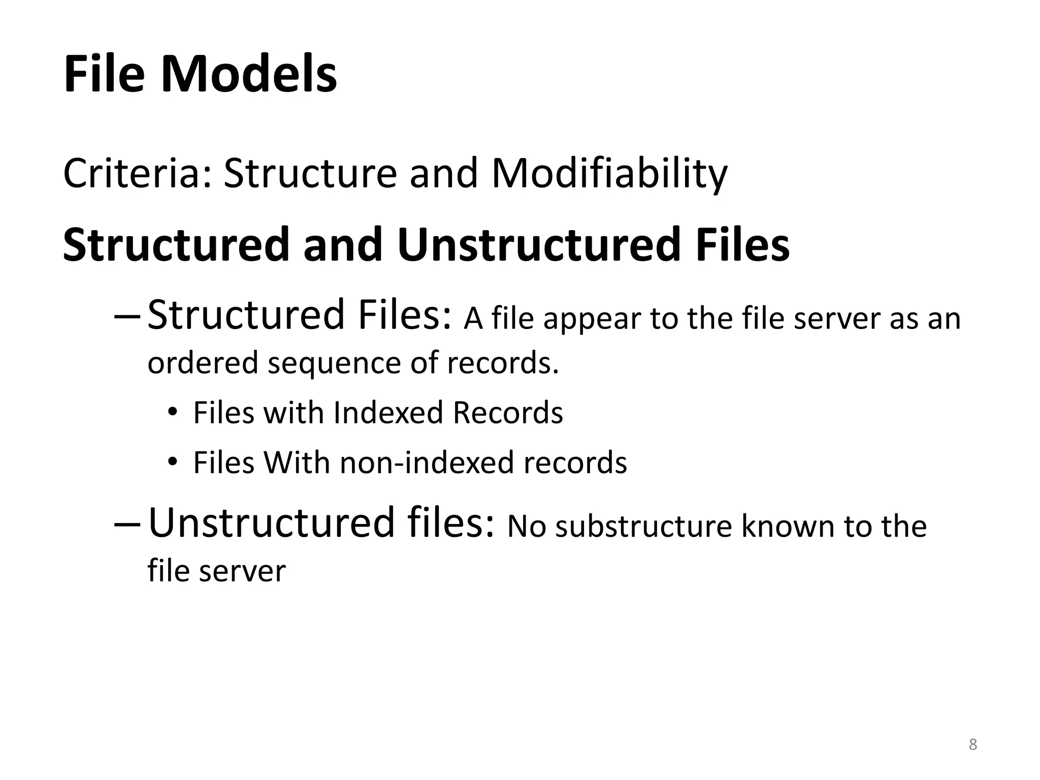 File Models
Criteria: Structure and Modifiability
Structured and Unstructured Files
–Structured Files: A file appear to the file server as an
ordered sequence of records.
• Files with Indexed Records
• Files With non-indexed records
–Unstructured files: No substructure known to the
file server
8
 