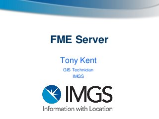 FME Server
Tony Kent
GIS Technician
IMGS

 