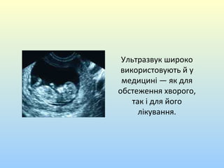 Ультразвук широко
використовують й у
медицині — як для
обстеження хворого,
так і для його
лікування.

 
