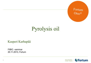 Pyrolysis oil
Kasperi Karhapää
FIBIC –seminar
20.11.2013, Fortum

1

 