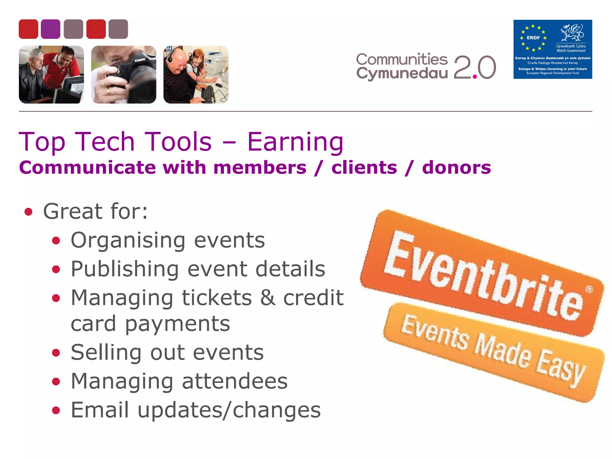 Top Tech Tools – Earning

Communicate with members / clients / donors

• Great for:
• Organising events
• Publishing event details
• Managing tickets & credit
card payments
• Selling out events
• Managing attendees
• Email updates/changes

 