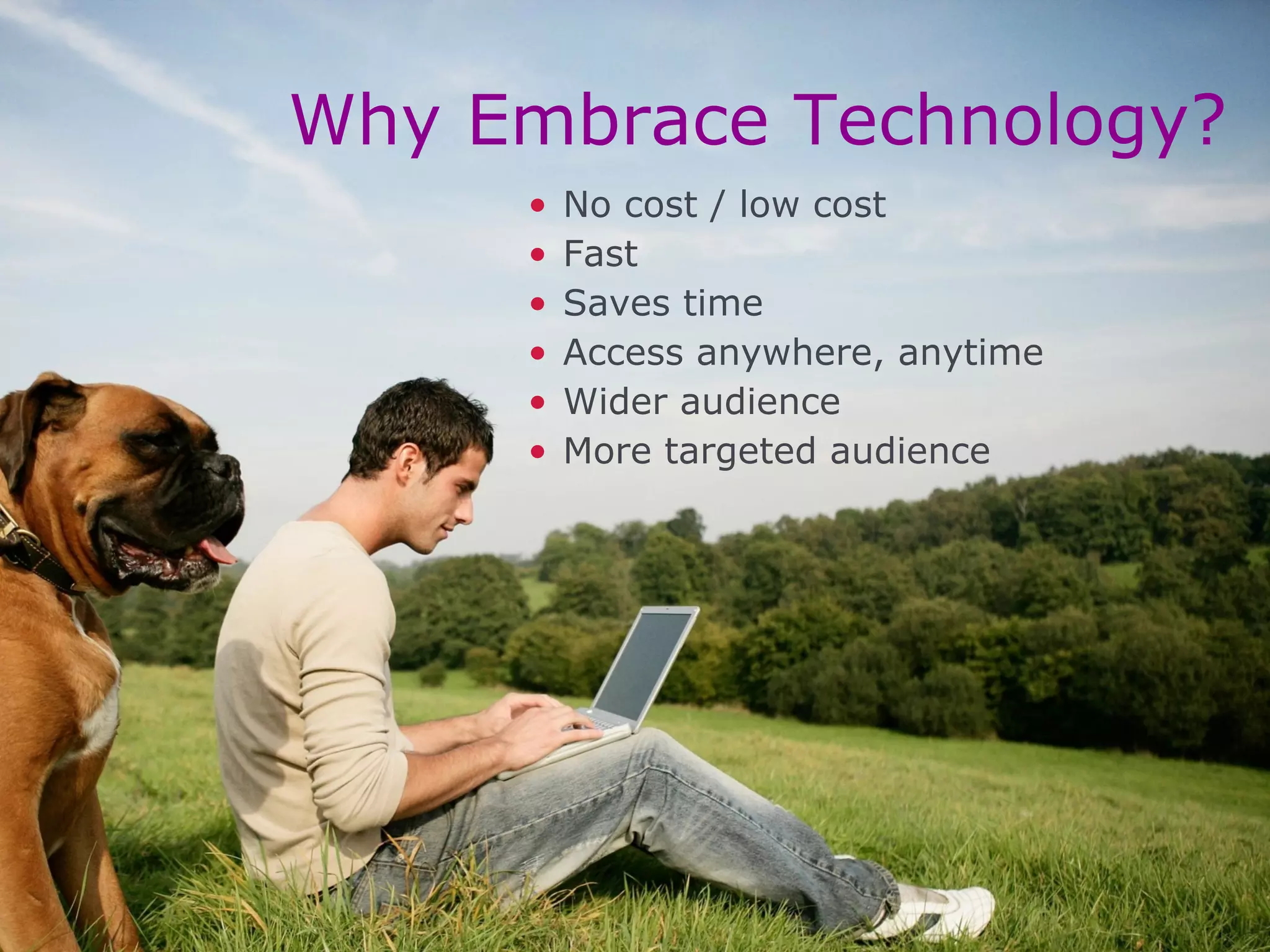 Why Embrace Technology?
•
•
•
•
•
•

No cost / low cost
Fast
Saves time
Access anywhere, anytime
Wider audience
More targeted audience

 