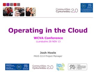 Operating in the Cloud
WCVA Conference
LLandudno 28 NOV 13

Josh Hoole
PAVS C2.0 Project Manager

@Communities2_0

@jho3446

 
