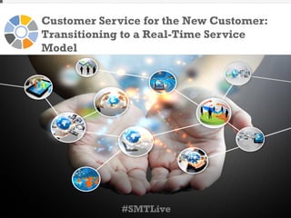 Customer Service for the New Customer:
Transitioning to a Real-Time Service
Model

#SMTLive

 