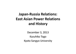 Japan‐Russia Relations:
East Asian Power Relations
and History
December 3, 2013
Kazuhiko Togo
Kyoto Sangyo University

 