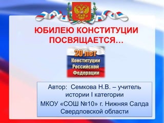 ЮБИЛЕЮ КОНСТИТУЦИИ
ПОСВЯЩАЕТСЯ…

Автор: Семкова Н.В. – учитель
истории I категории
МКОУ «СОШ №10» г. Нижняя Салда
Свердловской области

 