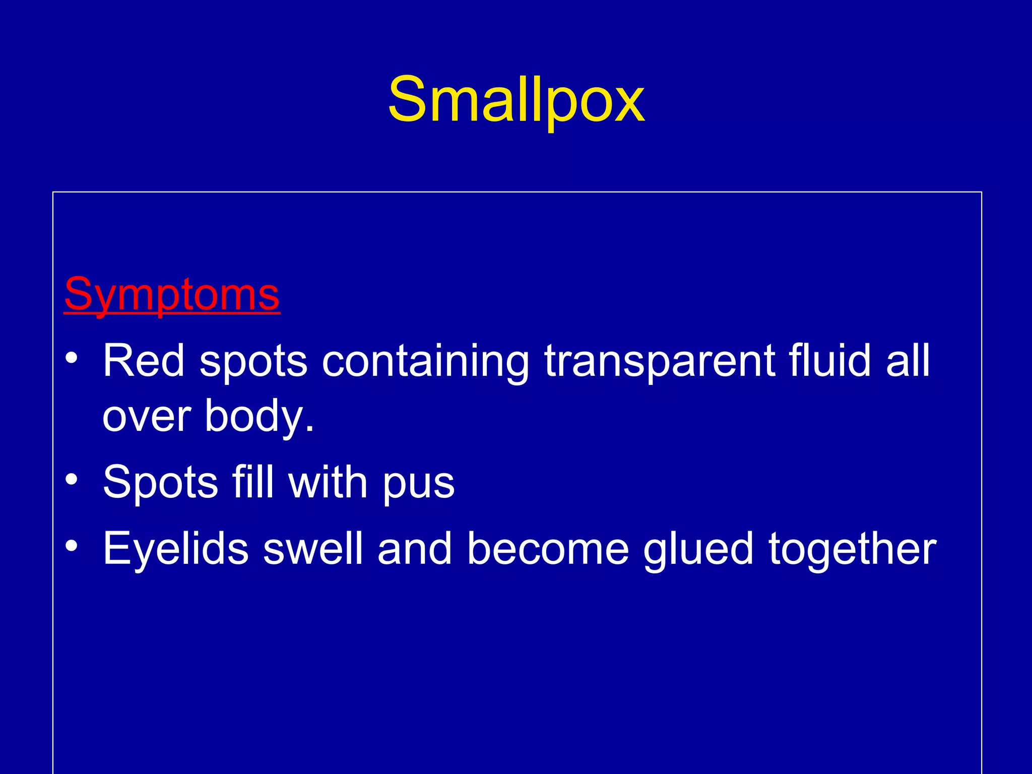 Smallpox
Symptoms
• Red spots containing transparent fluid all
over body.
• Spots fill with pus
• Eyelids swell and become glued together

 