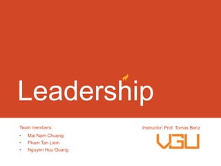 Leadership
Team members:
•

Mai Nam Chuong

•

Pham Tan Liem

•

Nguyen Huu Quang

Instructor: Prof. Tomas Benz

 