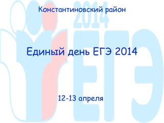 Единый день ЕГЭ 2014
Константиновский район
12-13 апреля
 