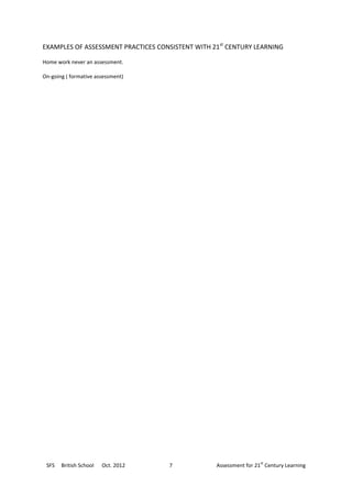 EXAMPLES OF ASSESSMENT PRACTICES CONSISTENT WITH 21st CENTURY LEARNING

Home work never an assessment.

On-going ( formative assessment)




                                                                  st
 SFS   British School   Oct. 2012   7             Assessment for 21 Century Learning
 