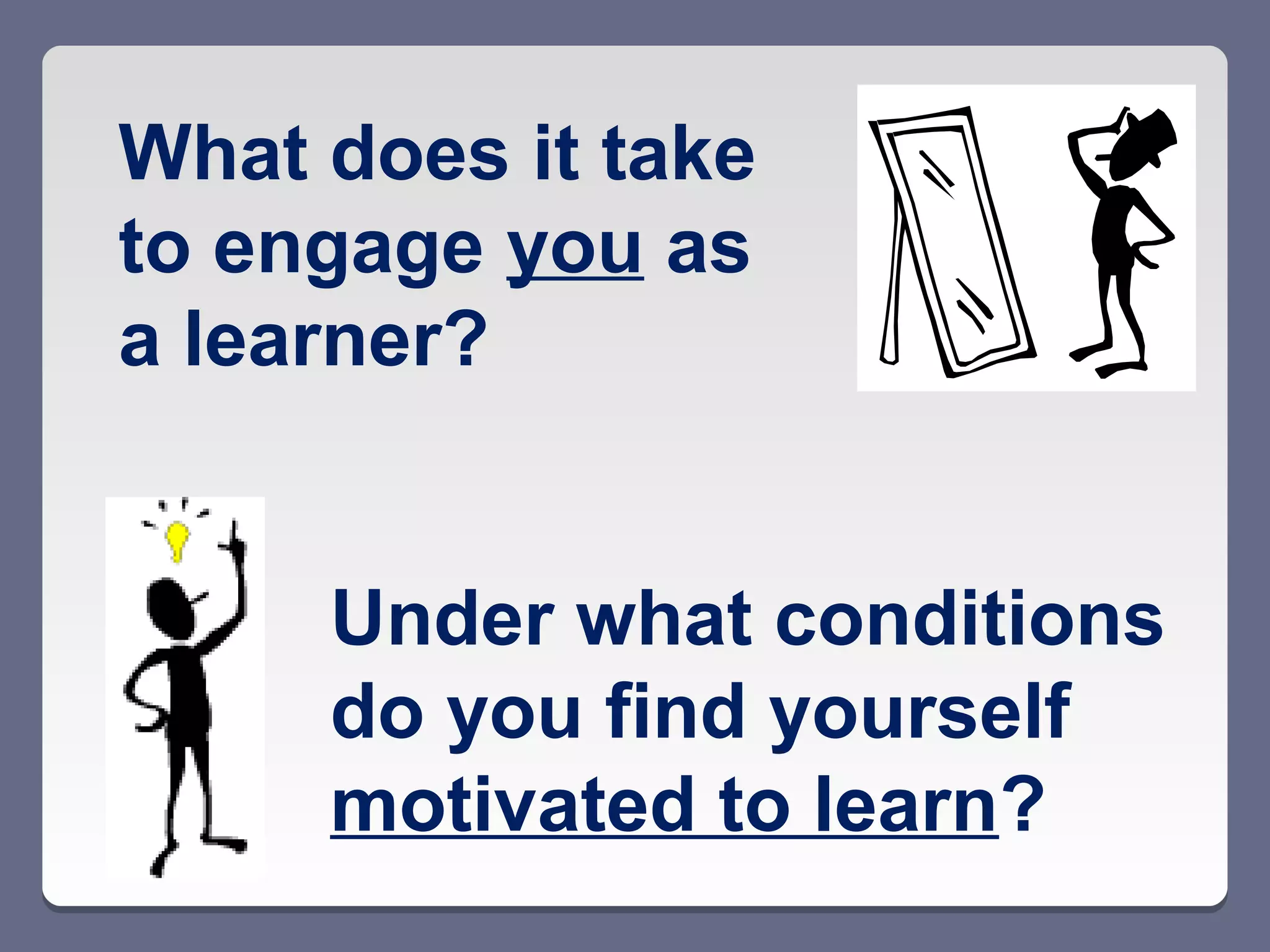 What does it take
to engage you as
a learner?


     Under what conditions
     do you find yourself
     motivated to learn?
 